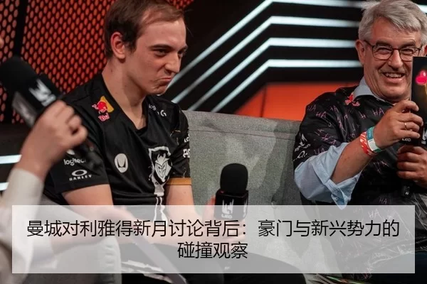 曼城对利雅得新月讨论背后：豪门与新兴势力的碰撞观察